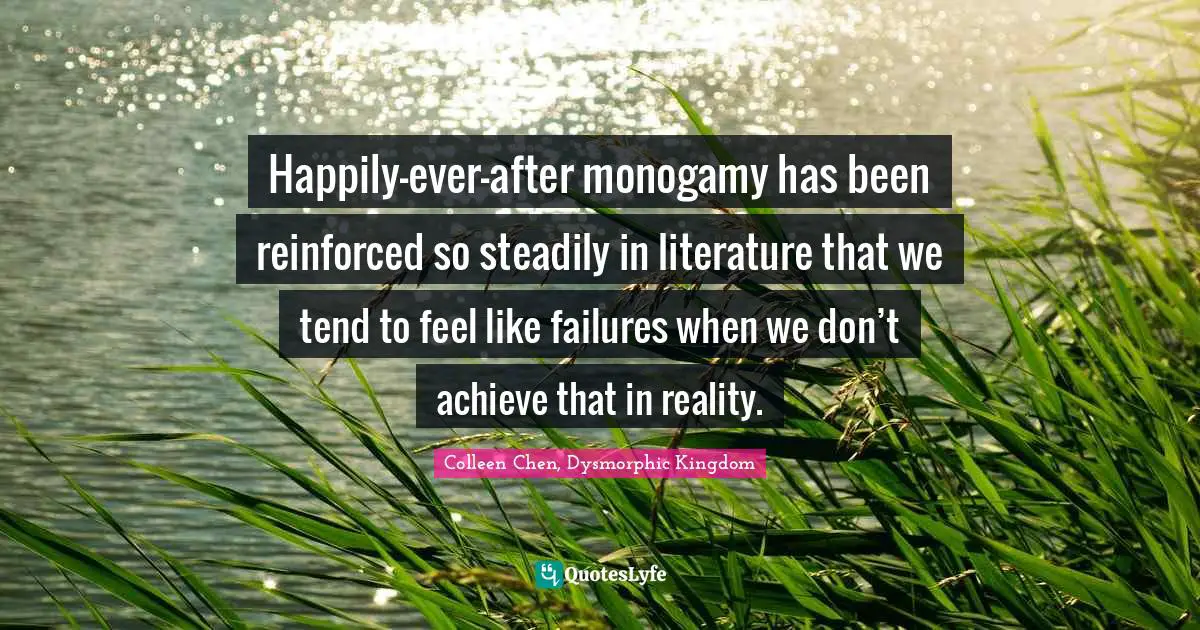 Colleen Chen, Dysmorphic Kingdom Quotes: "Happily-ever-after monogamy has been reinforced so steadily in literature that we tend to feel like failures when we don’t achieve that in reality."