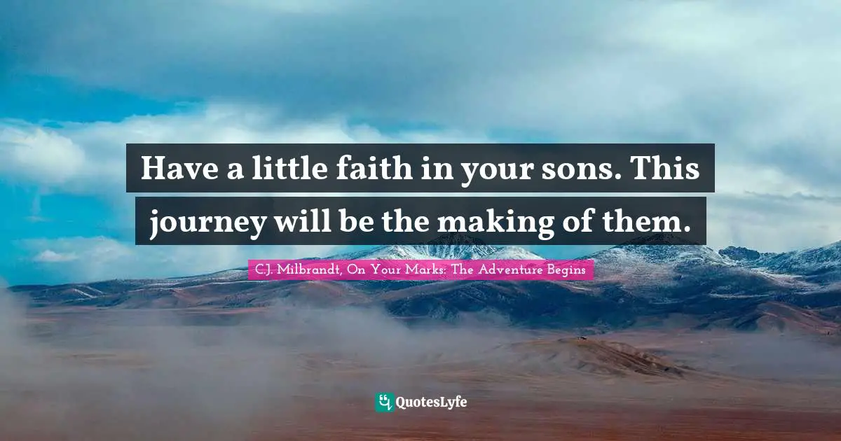 C.J. Milbrandt, On Your Marks: The Adventure Begins Quotes: "Have a little faith in your sons. This journey will be the making of them."