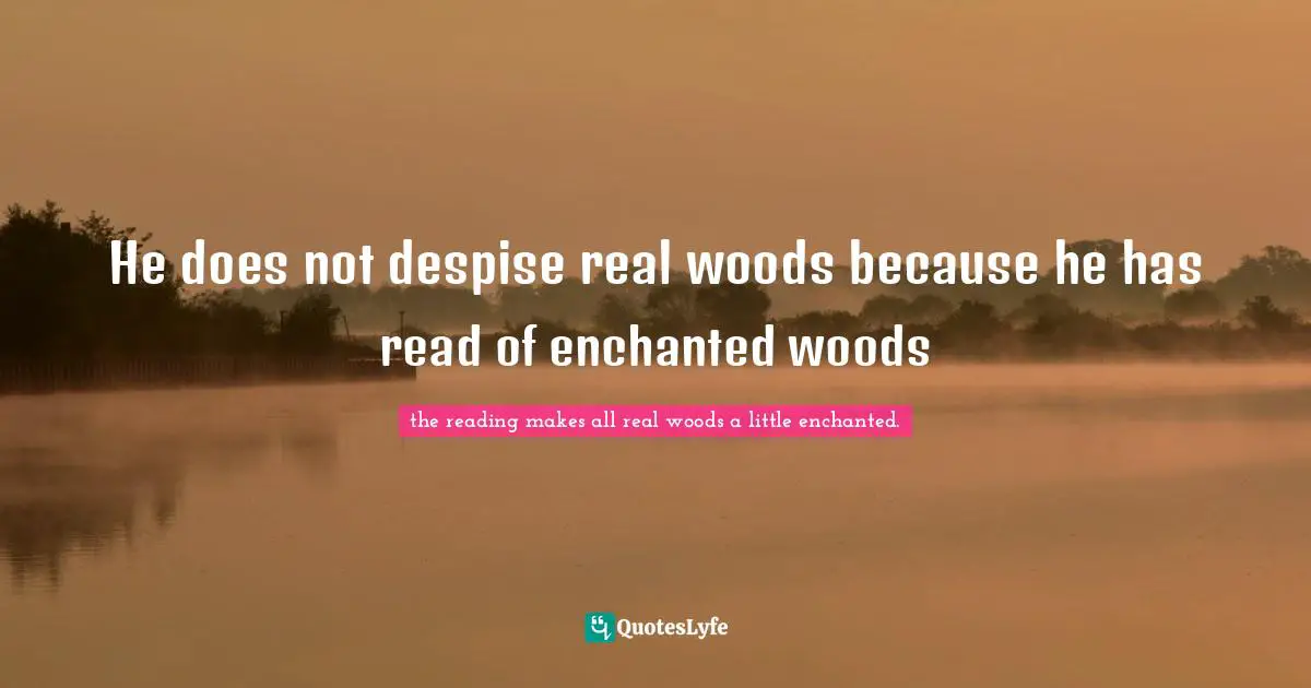 He does not despise real woods because he has read of enchanted woods