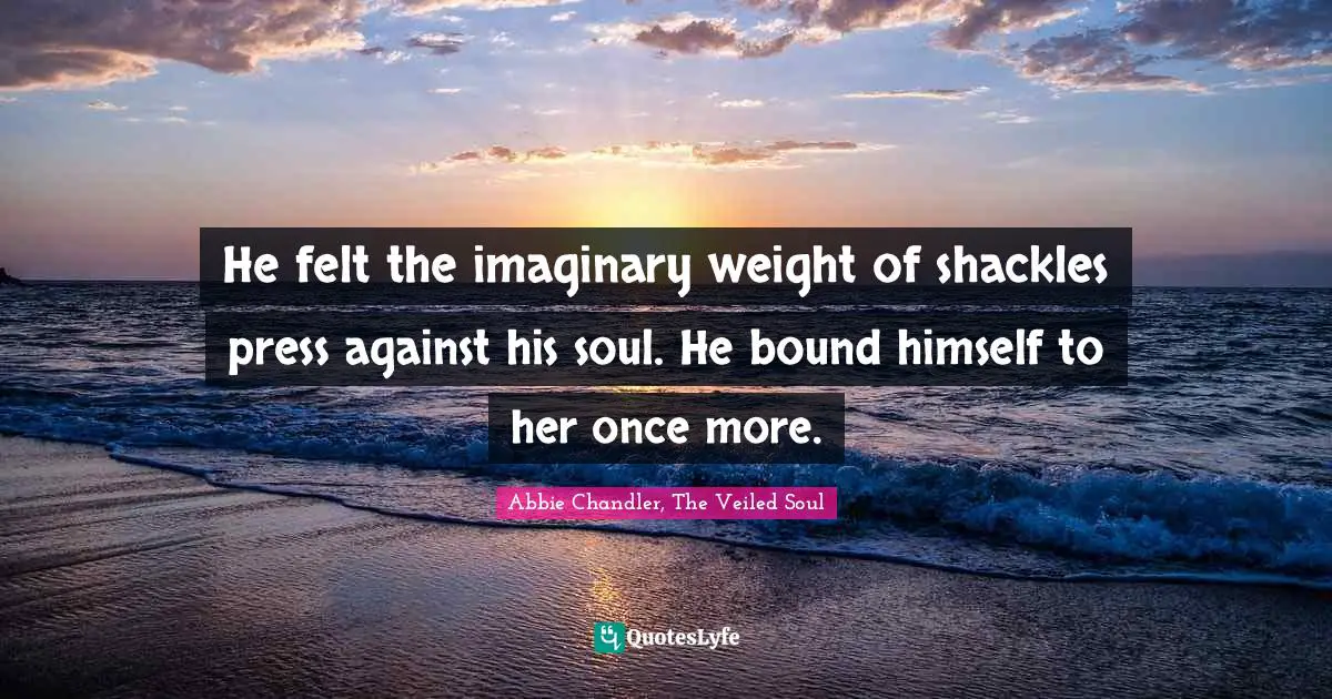 He felt the imaginary weight of shackles press against his soul. He bound himself to her once more.