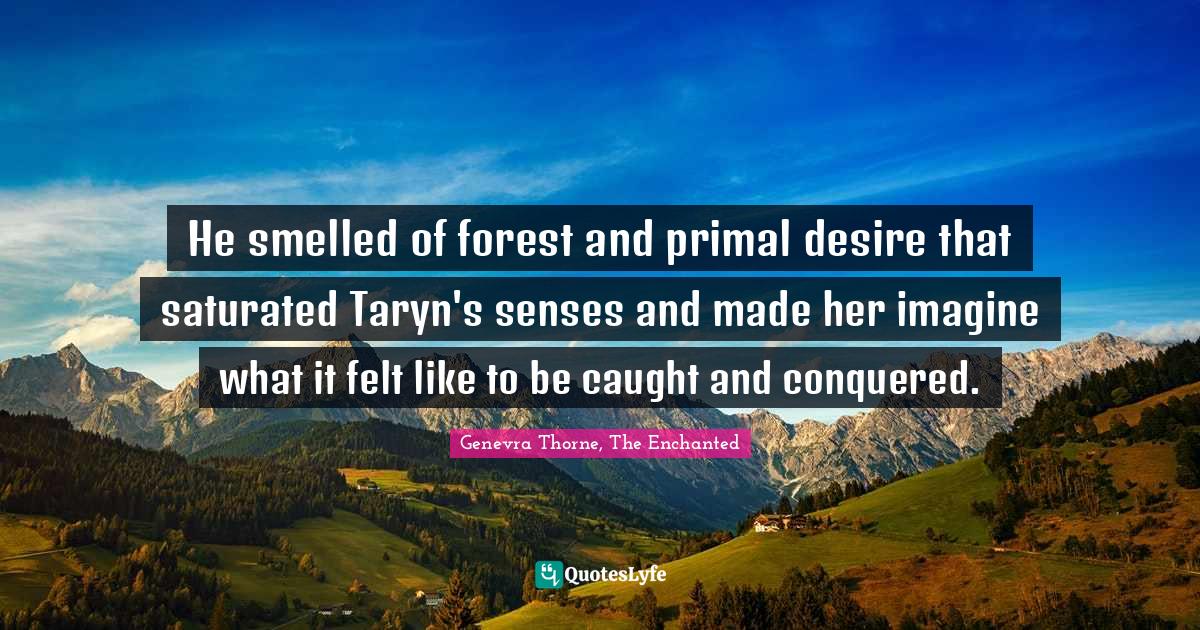 He smelled of forest and primal desire that saturated Taryn's senses and made her imagine what it felt like to be caught and conquered.