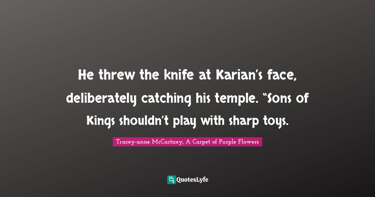 He threw the knife at Karian’s face, deliberately catching his temple. “Sons of Kings shouldn’t play with sharp toys.