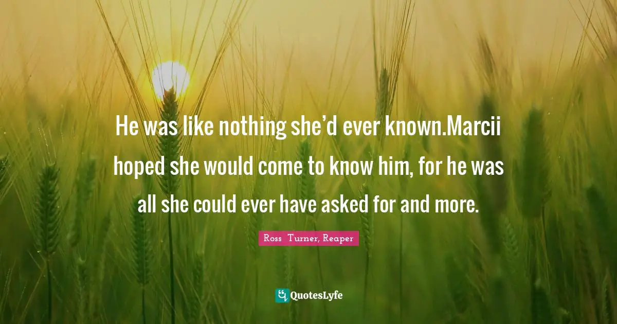 He was like nothing she’d ever known.Marcii hoped she would come to know him, for he was all she could ever have asked for and more.