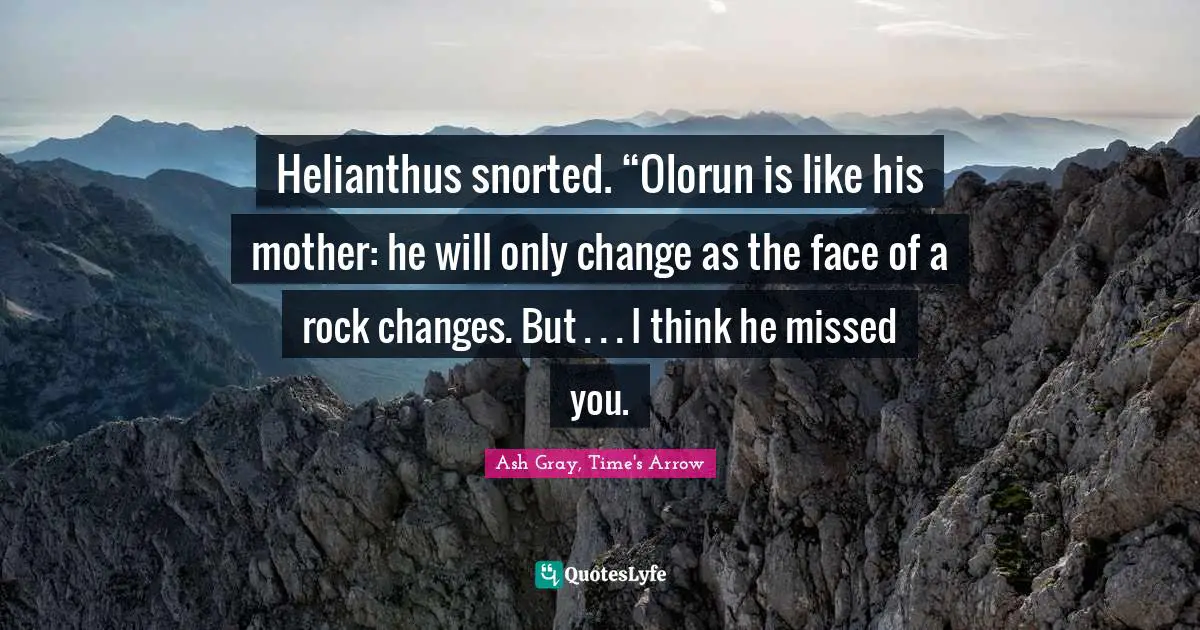 Ash Gray, Time's Arrow Quotes: "Helianthus snorted. “Olorun is like his mother: he will only change as the face of a rock changes. But . . . I think he missed you."