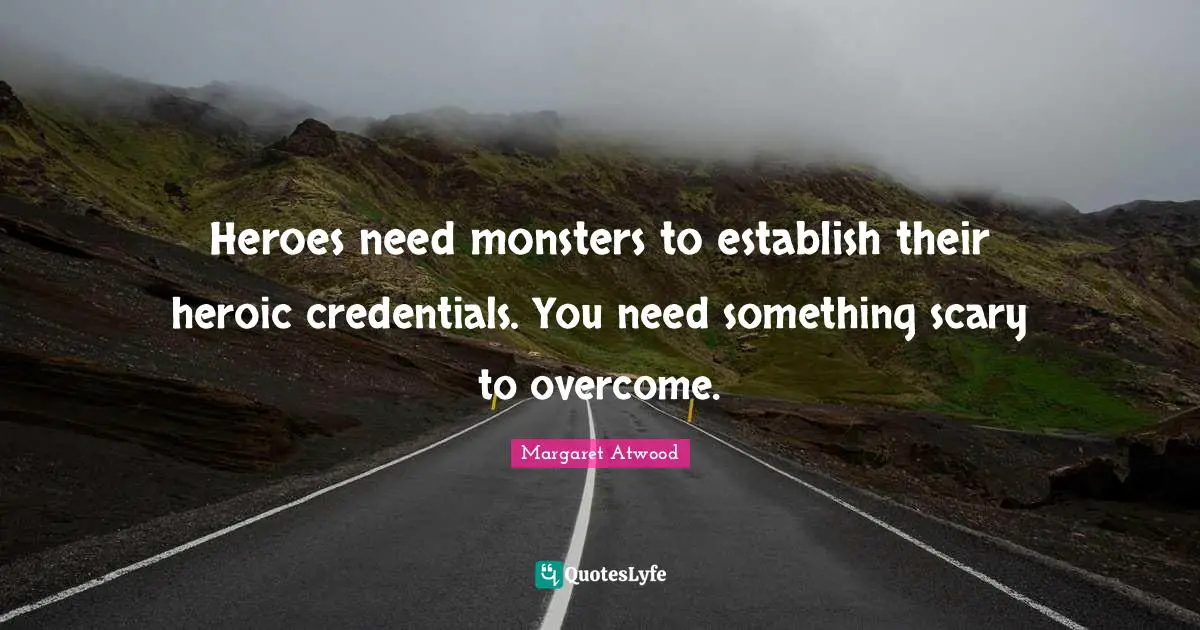 Heroes need monsters to establish their heroic credentials. You need something scary to overcome.