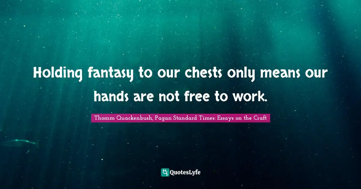 Holding fantasy to our chests only means our hands are not free to work.
