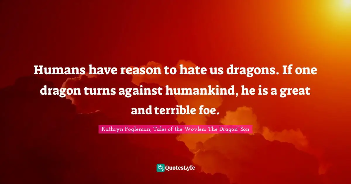 Humans have reason to hate us dragons. If one dragon turns against humankind, he is a great and terrible foe.