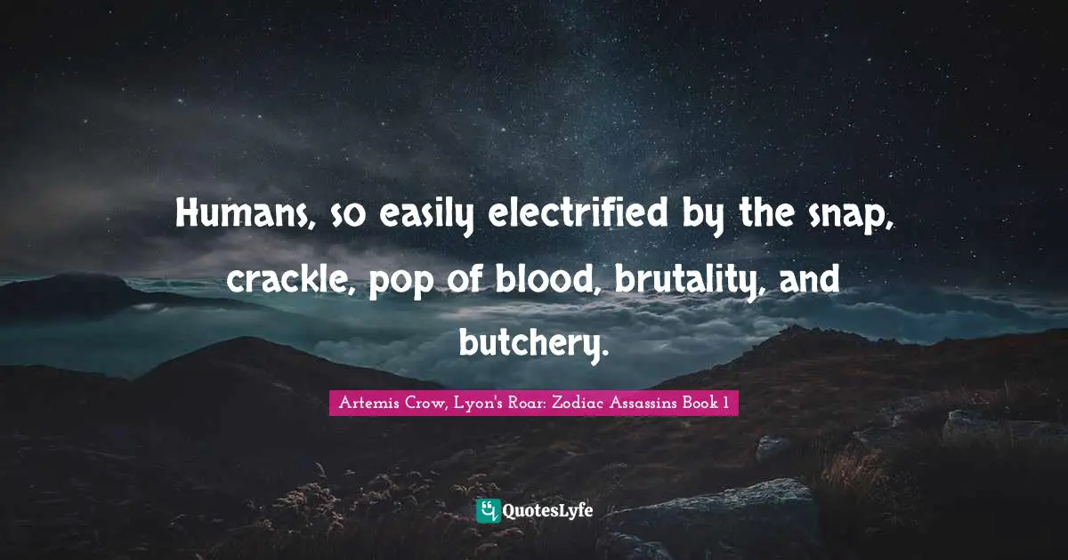 Humans, so easily electrified by the snap, crackle, pop of blood, brutality, and butchery.