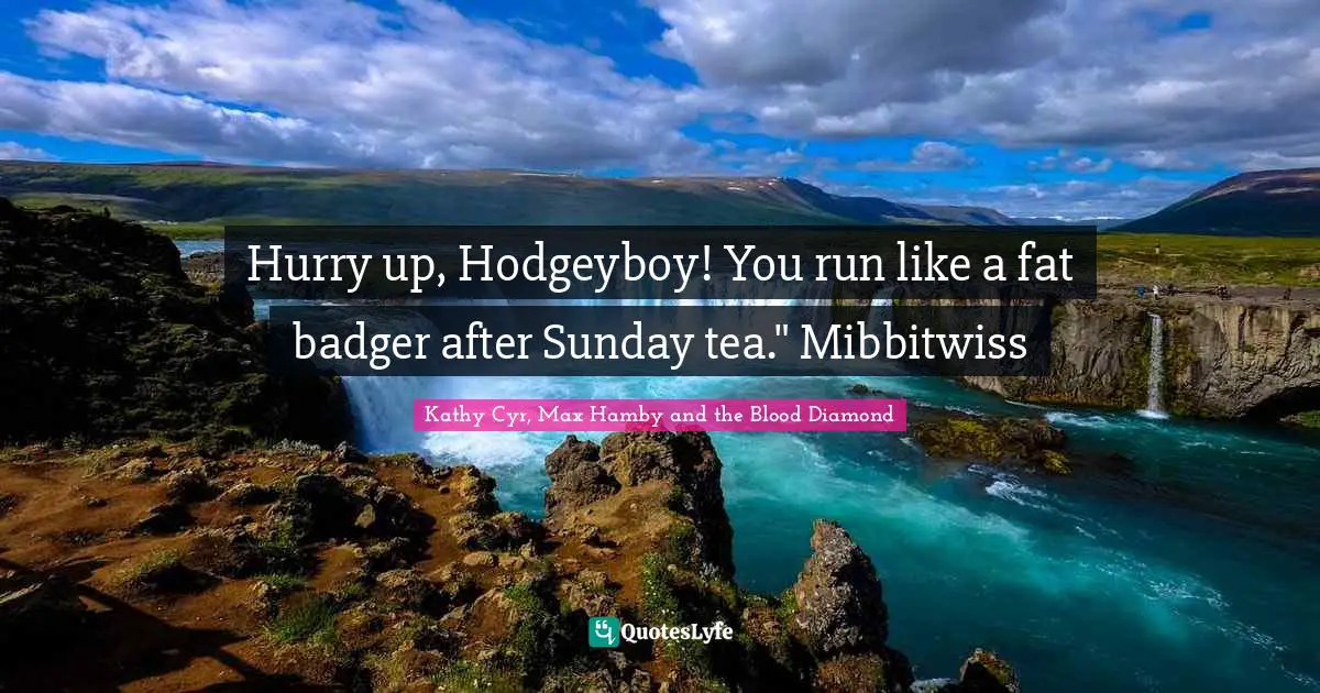 Hurry up, Hodgeyboy! You run like a fat badger after Sunday tea." Mibbitwiss