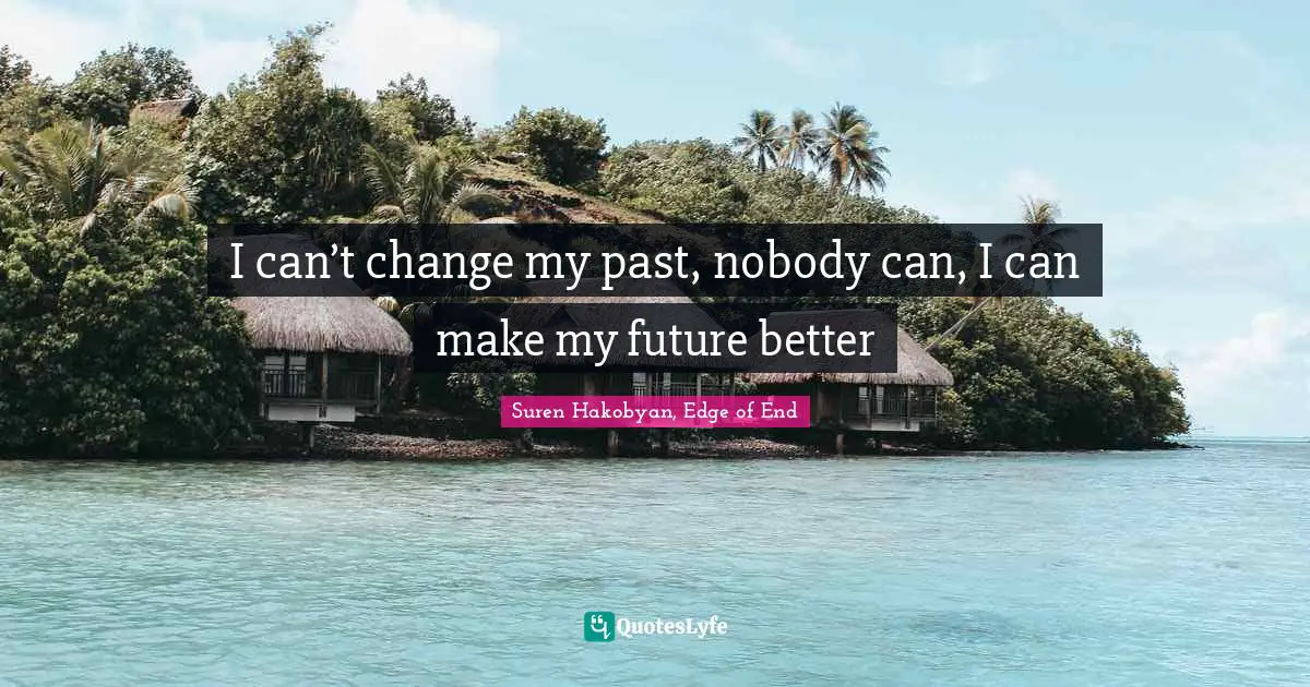 I can’t change my past, nobody can, I can make my future better