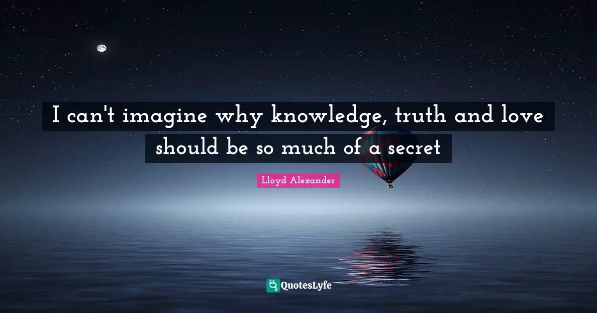 I can't imagine why knowledge, truth and love should be so much of a secret