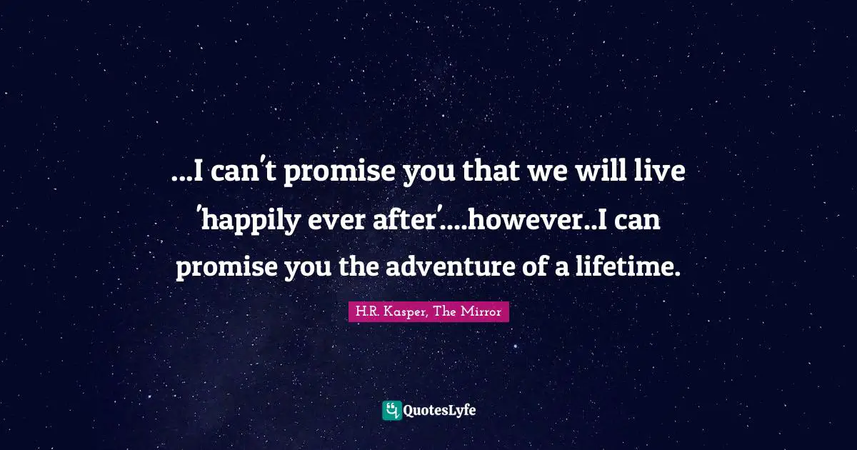 ...I can't promise you that we will live 'happily ever after'....however..I can promise you the adventure of a lifetime.