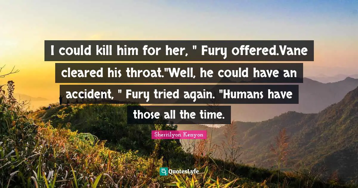 I could kill him for her, " Fury offered.Vane cleared his throat."Well, he could have an accident, " Fury tried again. "Humans have those all the time.