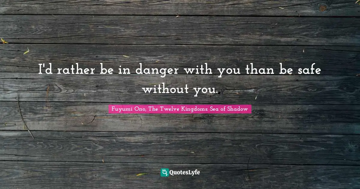 I'd rather be in danger with you than be safe without you.
