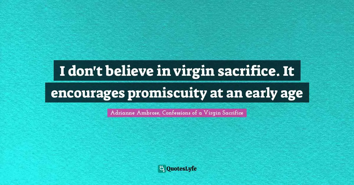 I don't believe in virgin sacrifice. It encourages promiscuity at an early age