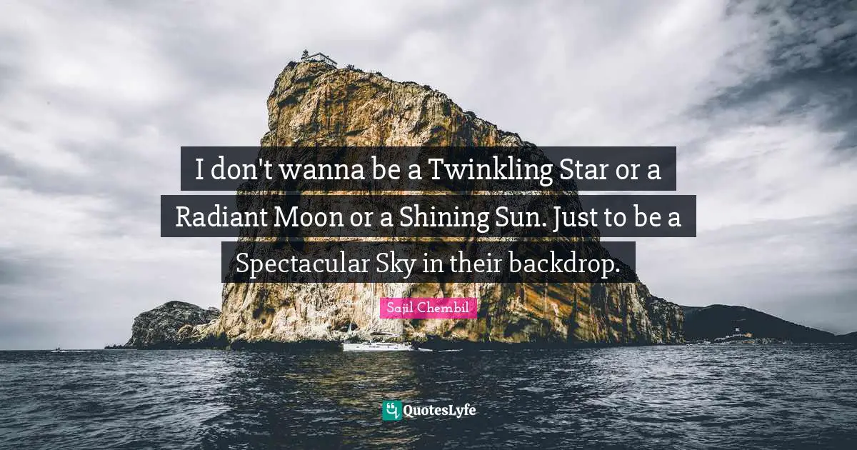 I don't wanna be a Twinkling Star or a Radiant Moon or a Shining Sun. Just to be a Spectacular Sky in their backdrop.