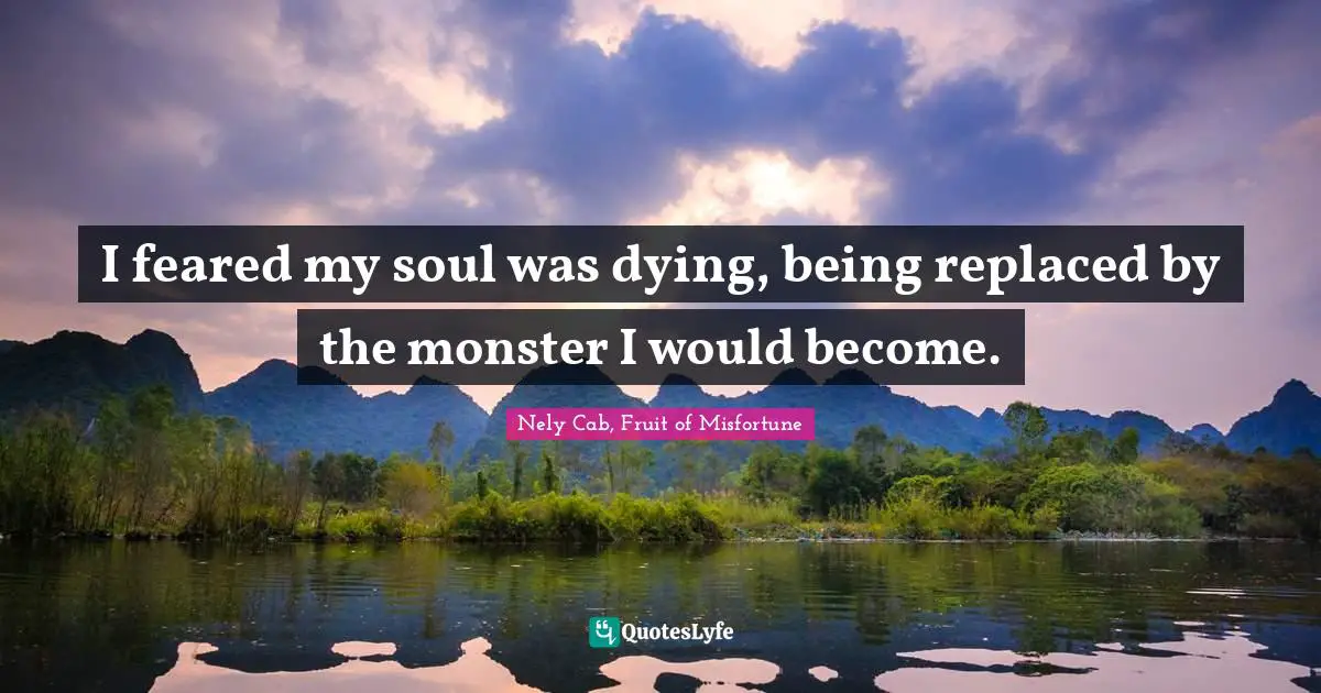 I feared my soul was dying, being replaced by the monster I would become.