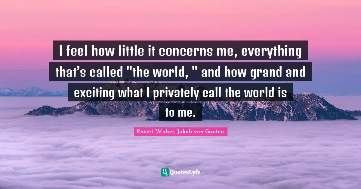 I feel how little it concerns me, everything that’s called "the world, " and how grand and exciting what I privately call the world is to me.