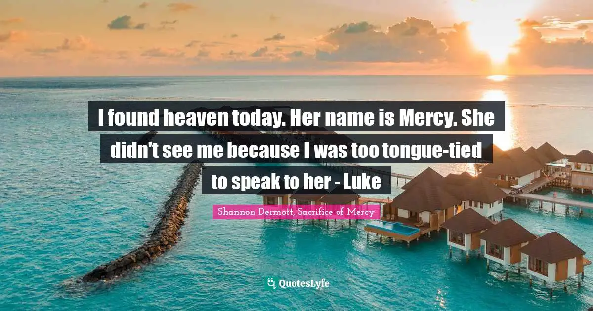 I found heaven today. Her name is Mercy. She didn't see me because I was too tongue-tied to speak to her - Luke