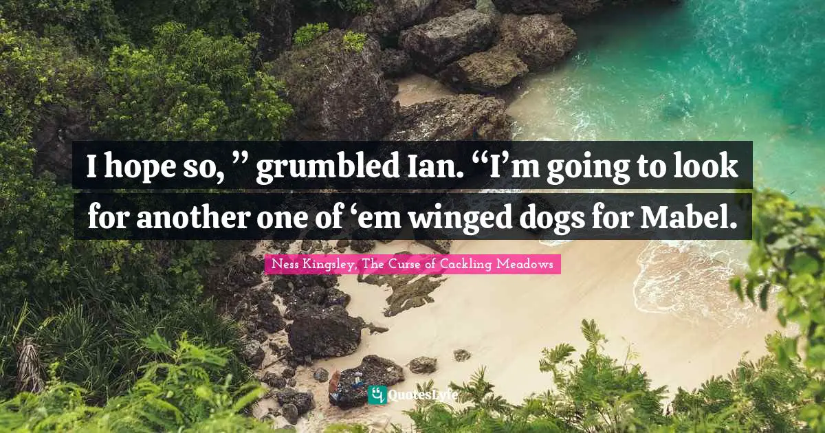 I hope so, ” grumbled Ian. “I’m going to look for another one of ‘em winged dogs for Mabel.
