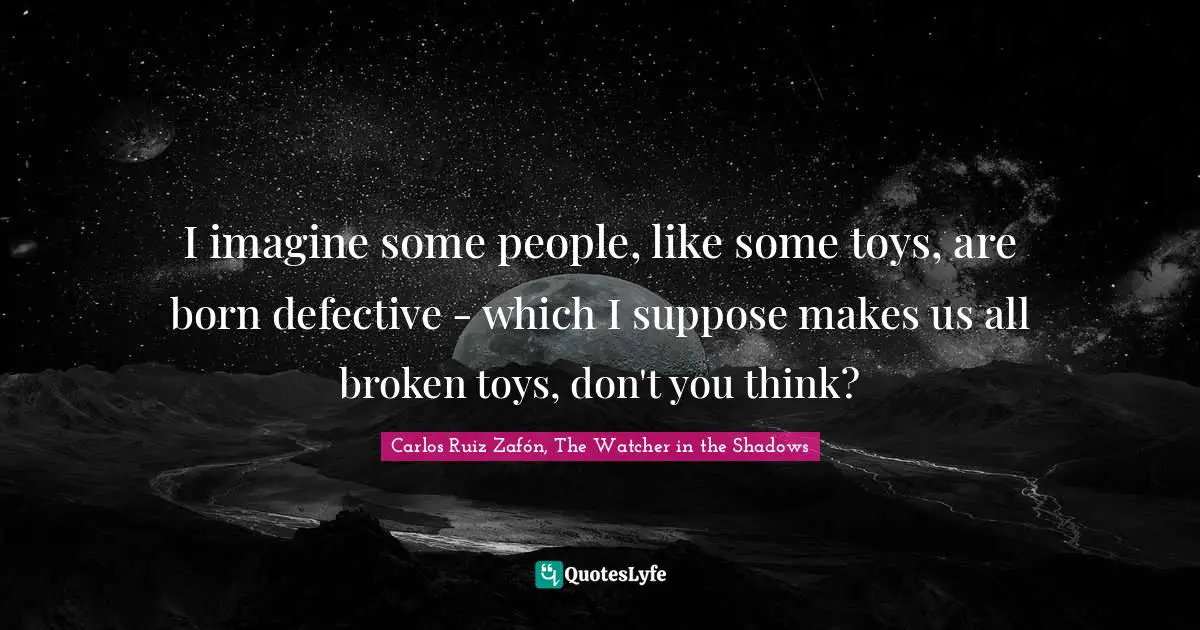 I imagine some people, like some toys, are born defective - which I suppose makes us all broken toys, don't you think?