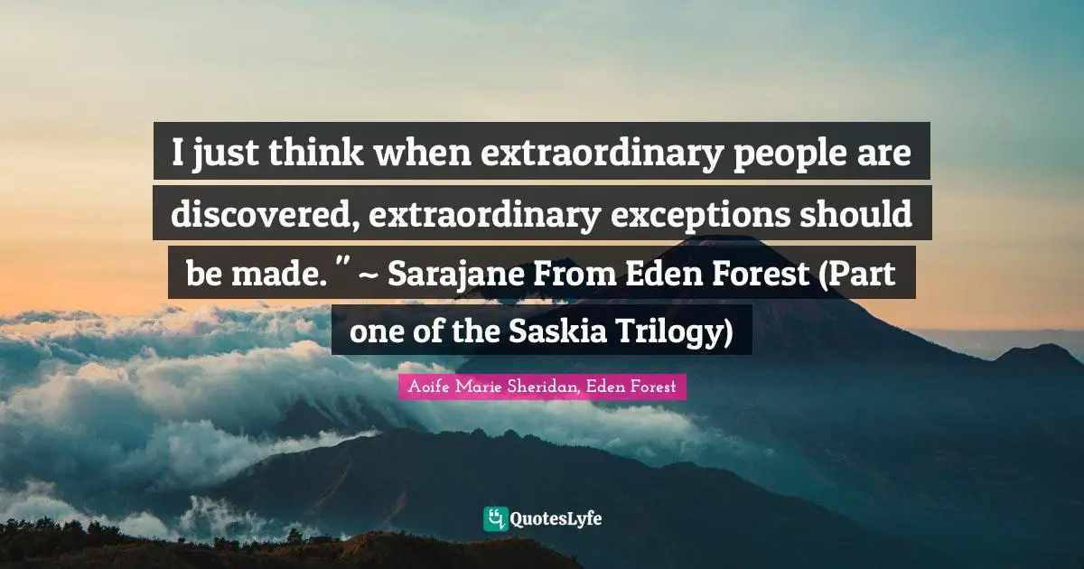 I just think when extraordinary people are discovered, extraordinary exceptions should be made. " ~ Sarajane From Eden Forest (Part one of the Saskia Trilogy)