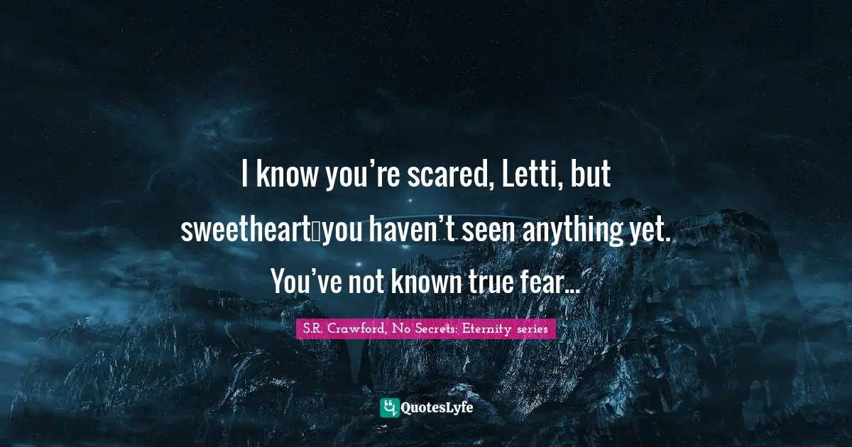 I know you’re scared, Letti, but sweetheart…you haven’t seen anything yet. You’ve not known true fear...