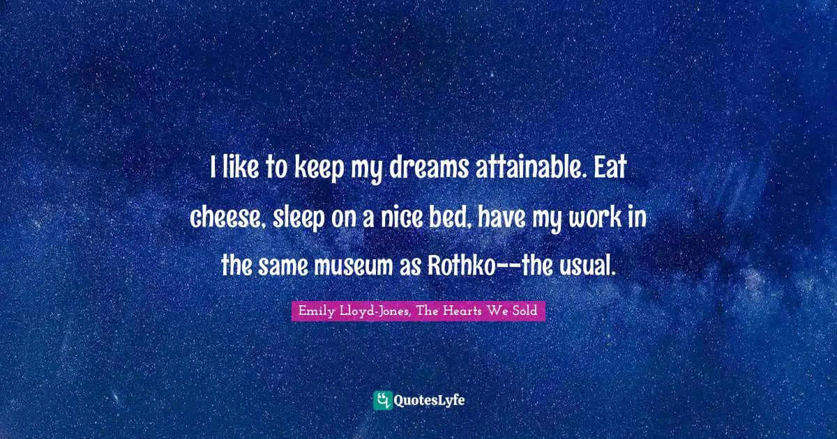 I like to keep my dreams attainable. Eat cheese, sleep on a nice bed, have my work in the same museum as Rothko--the usual.