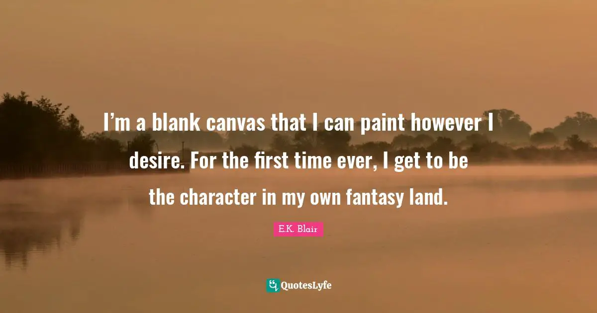 I’m a blank canvas that I can paint however I desire. For the first time ever, I get to be the character in my own fantasy land.
