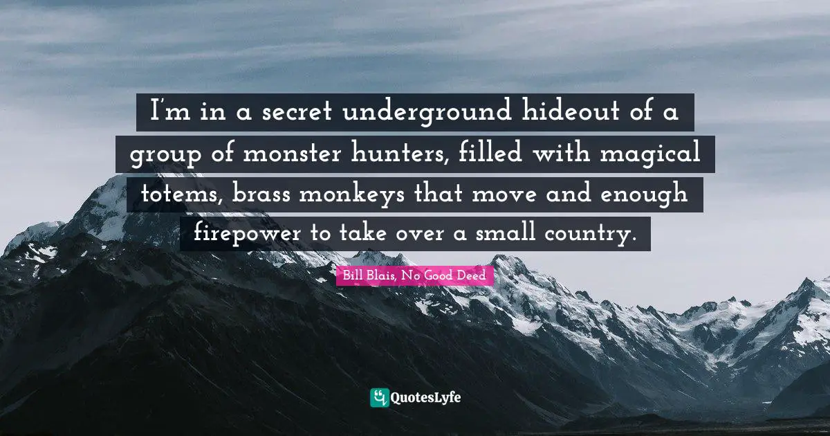I’m in a secret underground hideout of a group of monster hunters, filled with magical totems, brass monkeys that move and enough firepower to take over a small country.