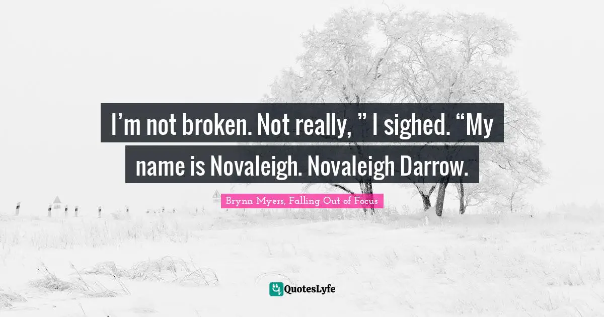 Brynn Myers, Falling Out of Focus Quotes: I’m not broken. Not really, ” I sighed. “My name is Novaleigh. Novaleigh Darrow.