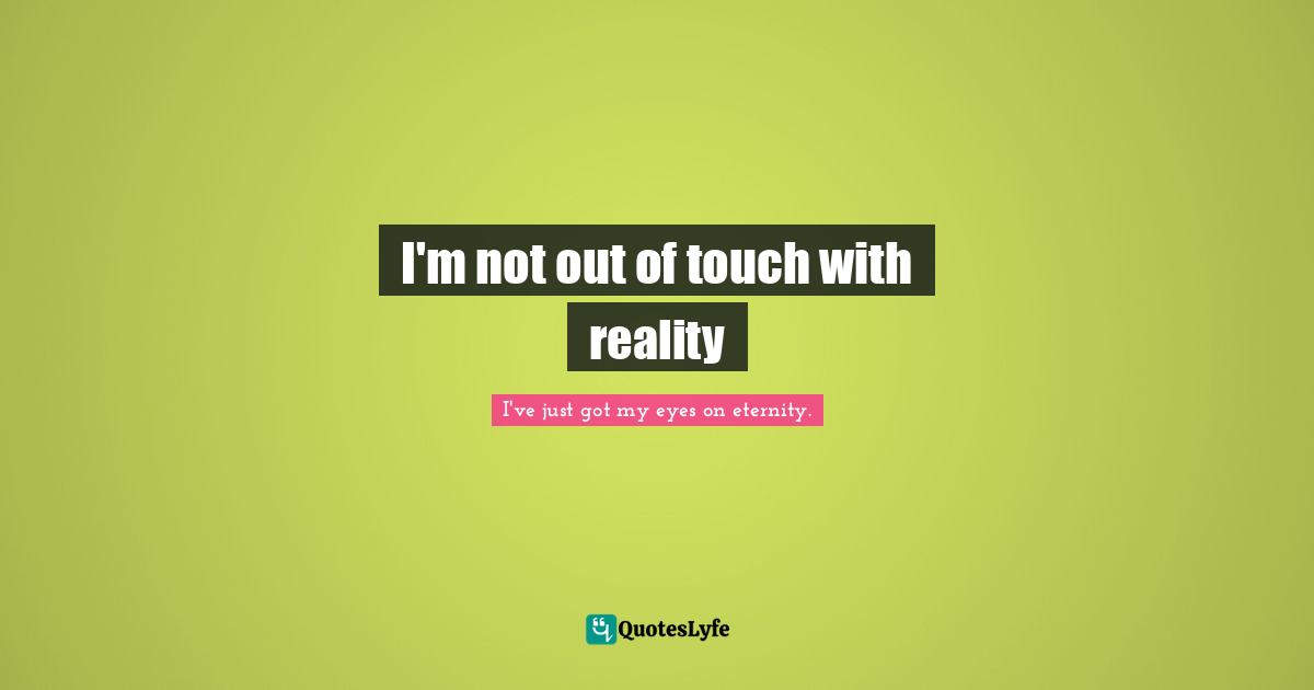 I'm not out of touch with reality