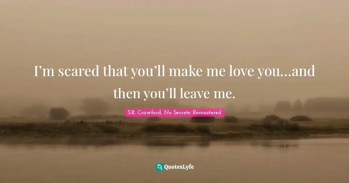 I’m scared that you’ll make me love you…and then you’ll leave me.