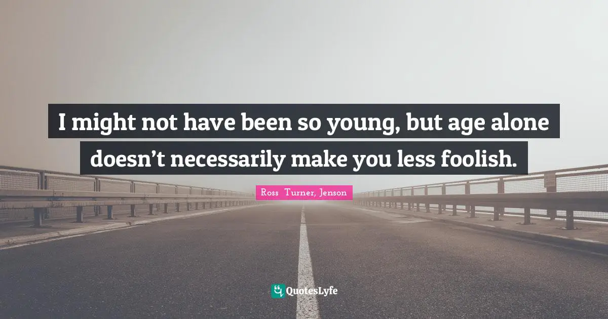 Ross  Turner, Jenson Quotes: "I might not have been so young, but age alone doesn’t necessarily make you less foolish."