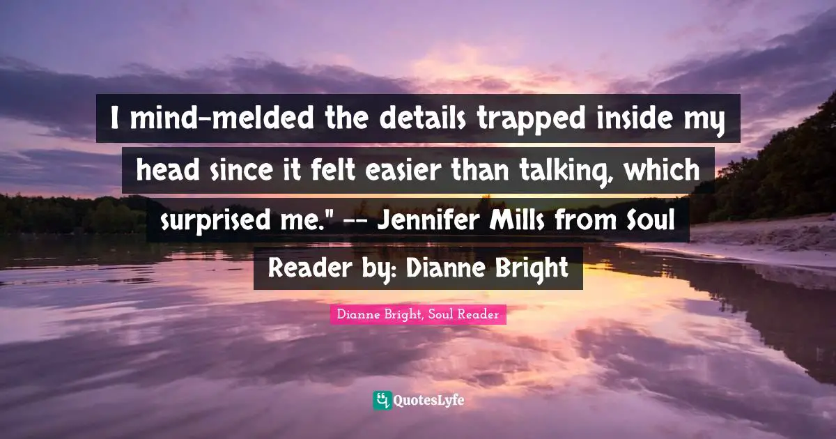 I mind-melded the details trapped inside my head since it felt easier than talking, which surprised me." -- Jennifer Mills from Soul Reader by: Dianne Bright