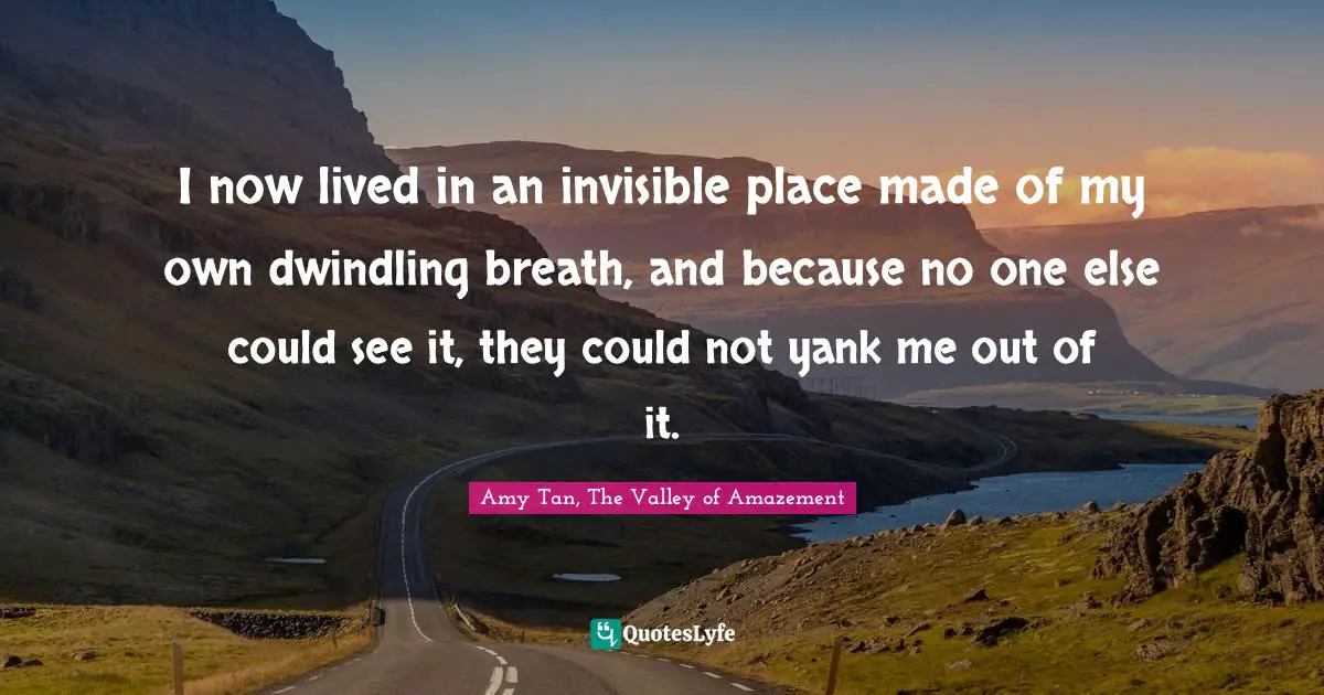 Amy Tan Quotes: "I now lived in an invisible place made of my own dwindling breath, and because no one else could see it, they could not yank me out of it."