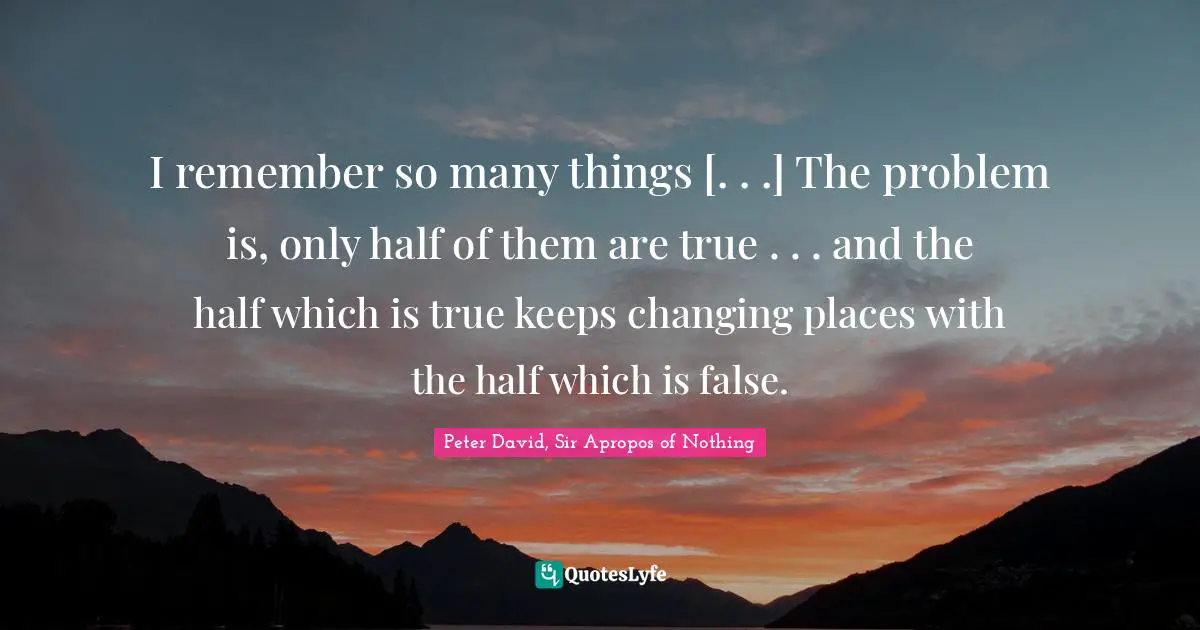 Peter David, Sir Apropos Of Nothing Quotes: "I remember so many things [. . .] The problem is, only half of them are true . . . and the half which is true keeps changing places with the half which is false."