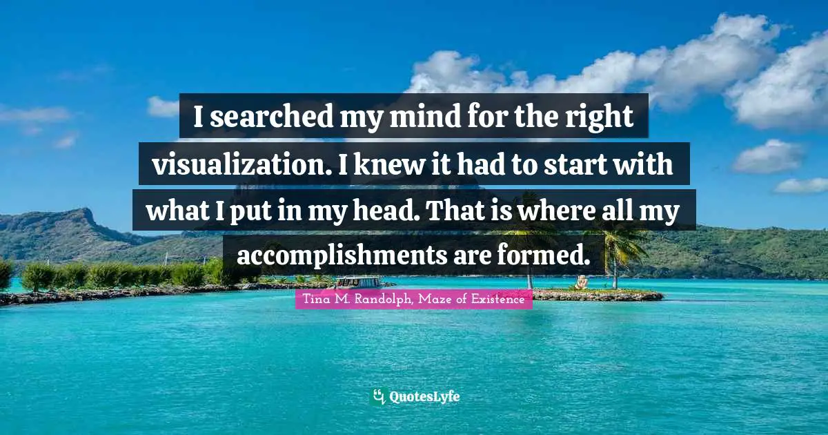I searched my mind for the right visualization. I knew it had to start with what I put in my head. That is where all my accomplishments are formed.