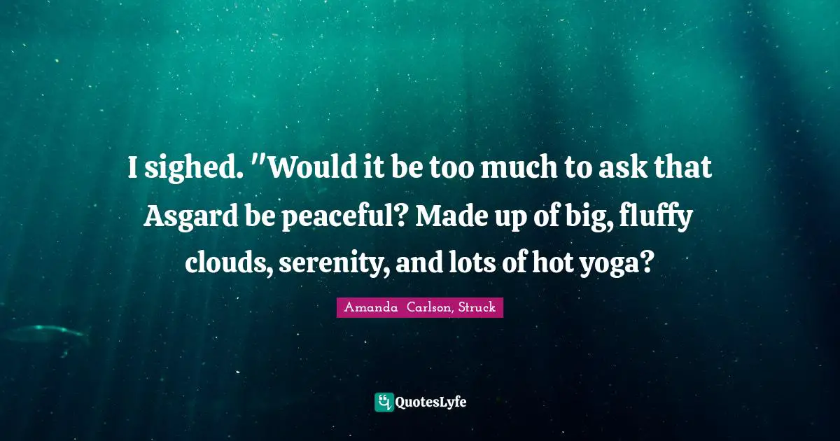 I sighed. "Would it be too much to ask that Asgard be peaceful? Made up of big, fluffy clouds, serenity, and lots of hot yoga?