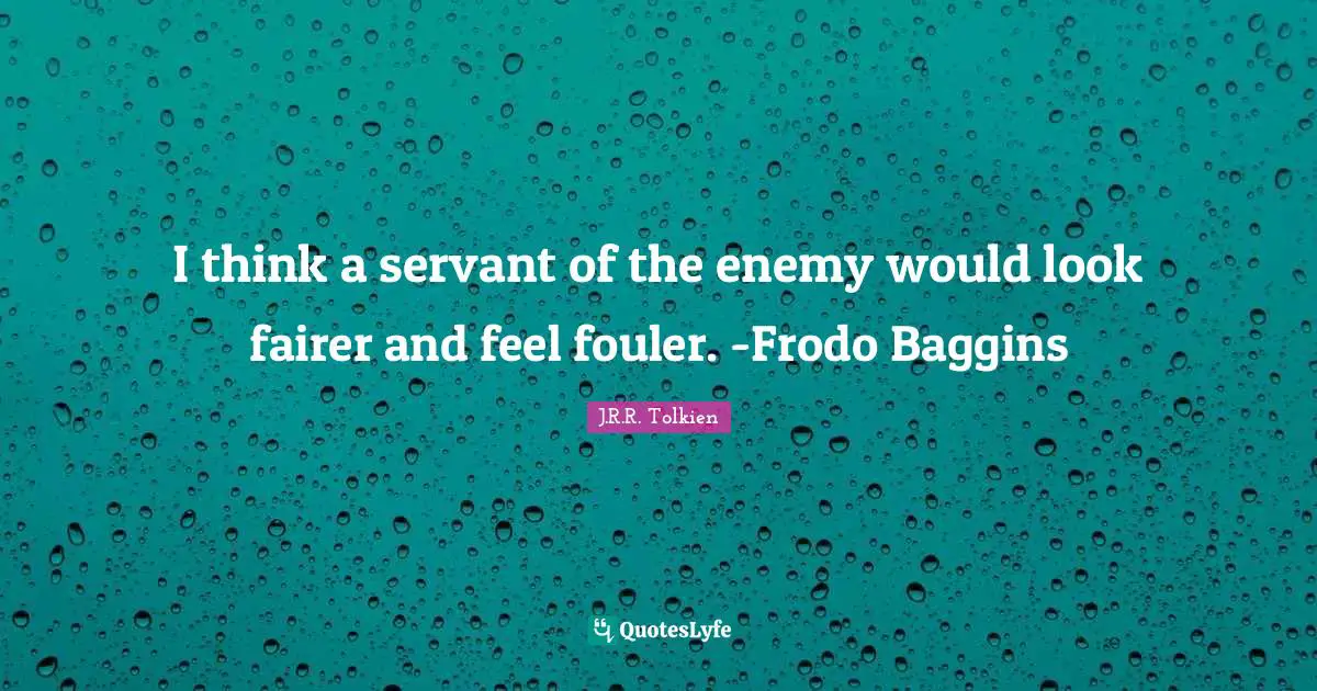 I think a servant of the enemy would look fairer and feel fouler. -Frodo Baggins