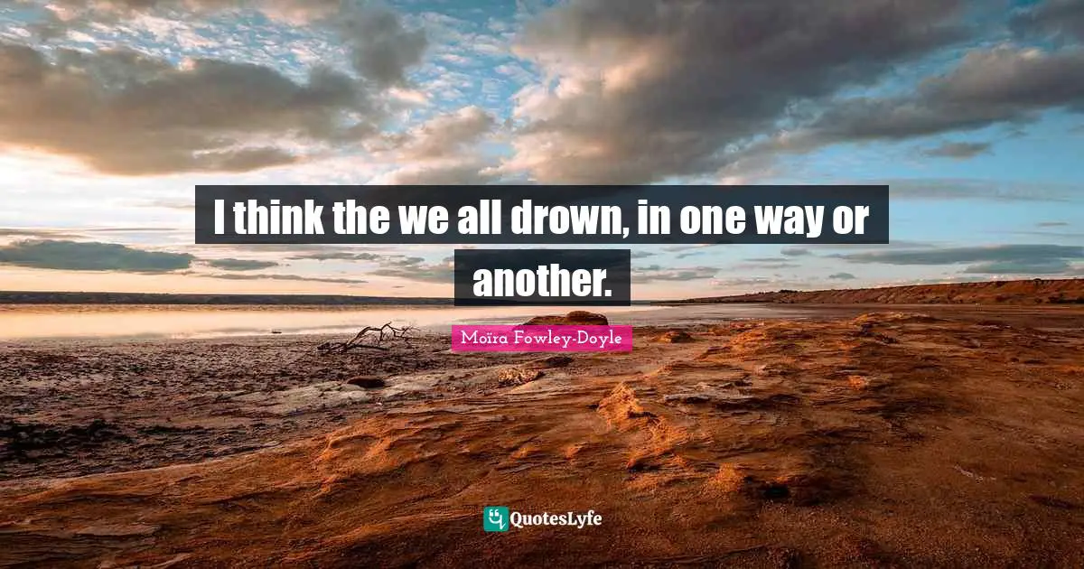 Drown Quotes: "I think the we all drown, in one way or another."
