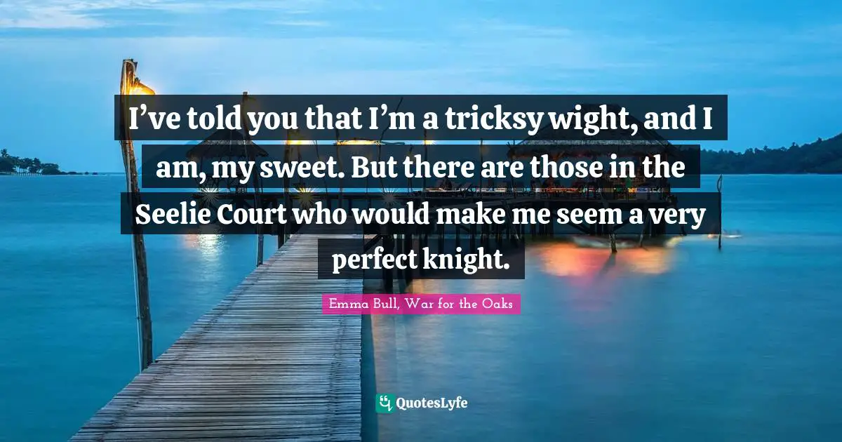 I’ve told you that I’m a tricksy wight, and I am, my sweet. But there are those in the Seelie Court who would make me seem a very perfect knight.