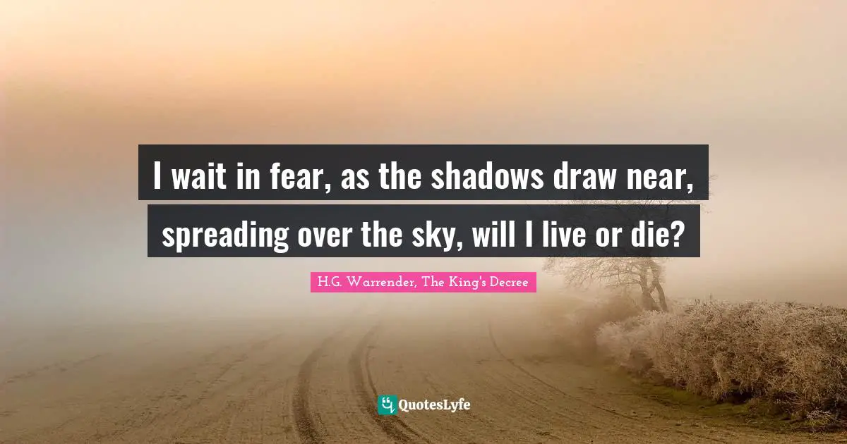 I wait in fear, as the shadows draw near, spreading over the sky, will I live or die?
