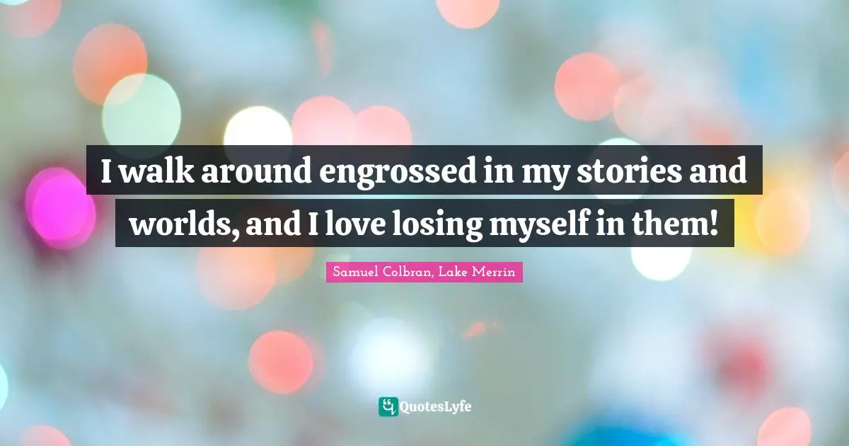 Fantasy Books Quotes: "I walk around engrossed in my stories and worlds, and I love losing myself in them!"