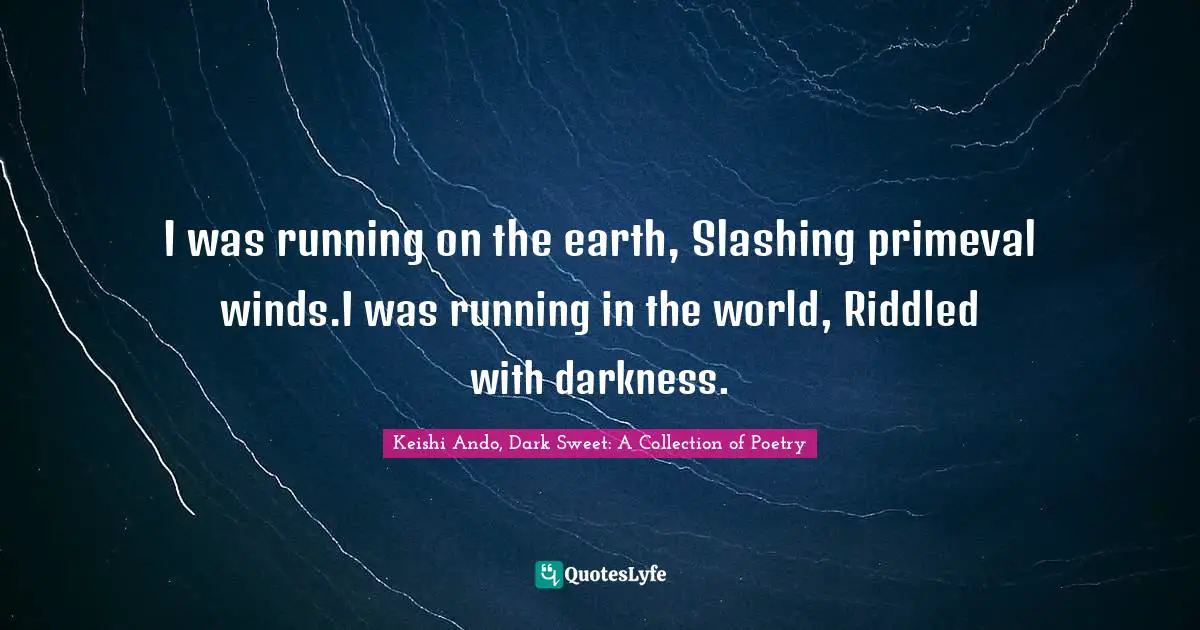 I was running on the earth, Slashing primeval winds.I was running in the world, Riddled with darkness.