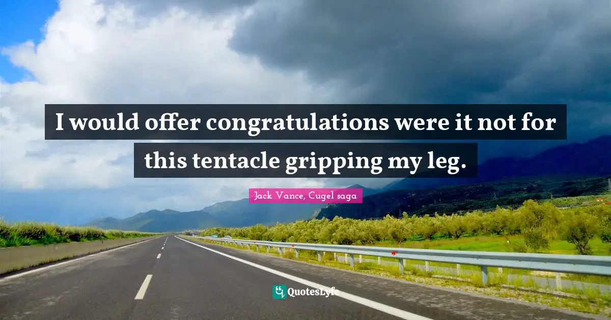 I would offer congratulations were it not for this tentacle gripping my leg.