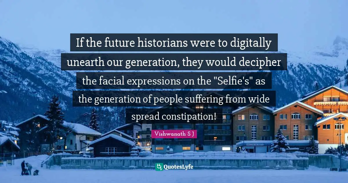 If the future historians were to digitally unearth our generation, they would decipher the facial expressions on the "Selfie's" as the generation of people suffering from wide spread constipation!