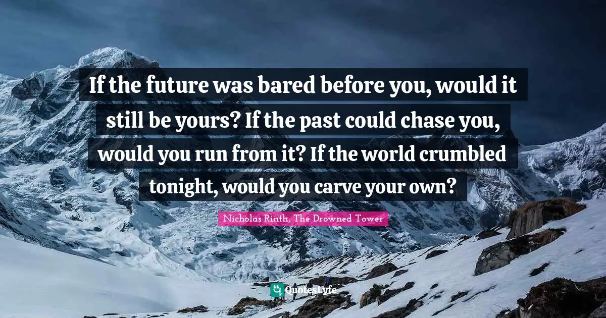 If the future was bared before you, would it still be yours? If the past could chase you, would you run from it? If the world crumbled tonight, would you carve your own?