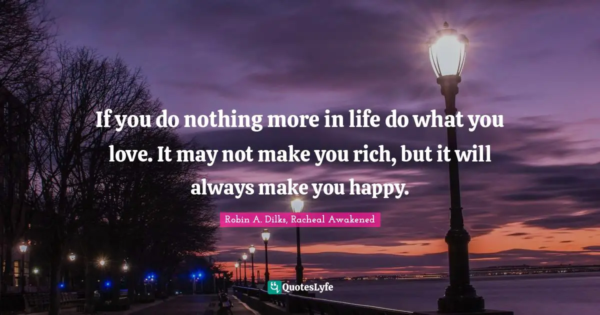 If you do nothing more in life do what you love. It may not make you rich, but it will always make you happy.
