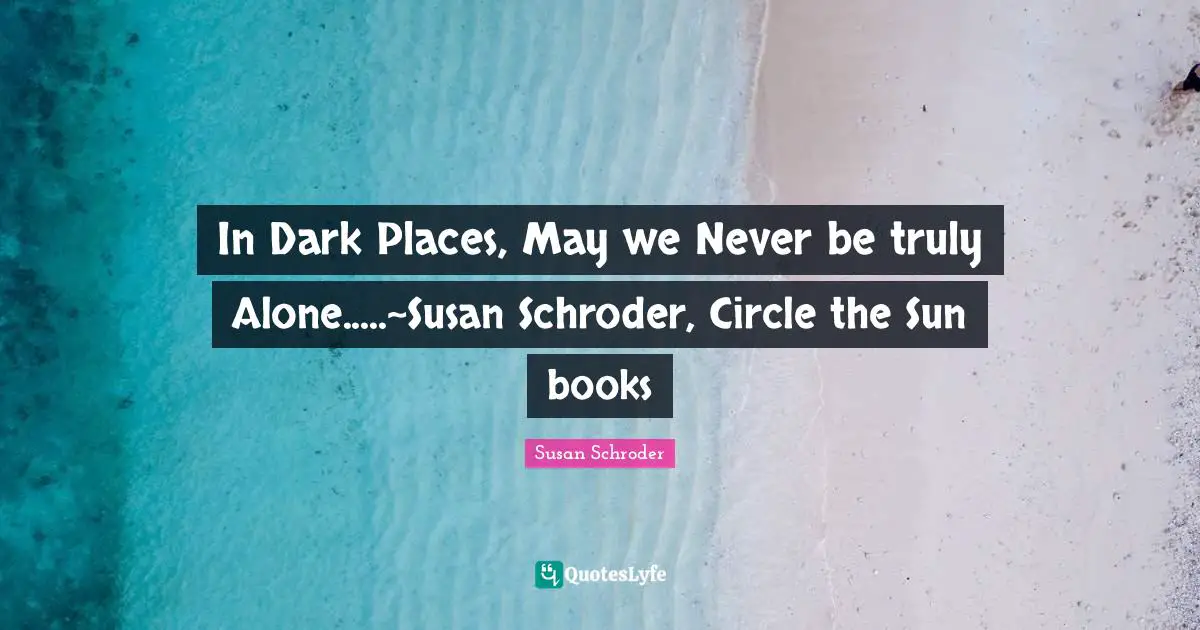 In Dark Places, May we Never be truly Alone.....~Susan Schroder, Circle the Sun books